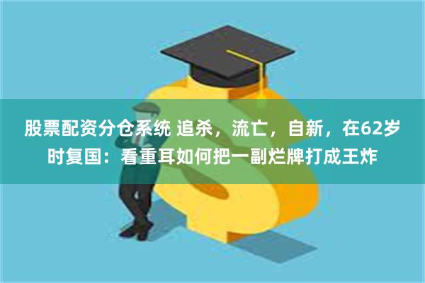 股票配资分仓系统 追杀，流亡，自新，在62岁时复国：看重耳如何把一副烂牌打成王炸