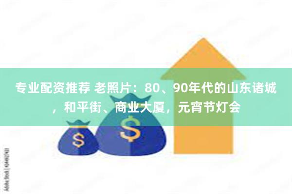 专业配资推荐 老照片：80、90年代的山东诸城，和平街、商业大厦，元宵节灯会