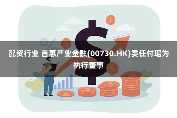 配资行业 首惠产业金融(00730.HK)委任付瑶为执行董事