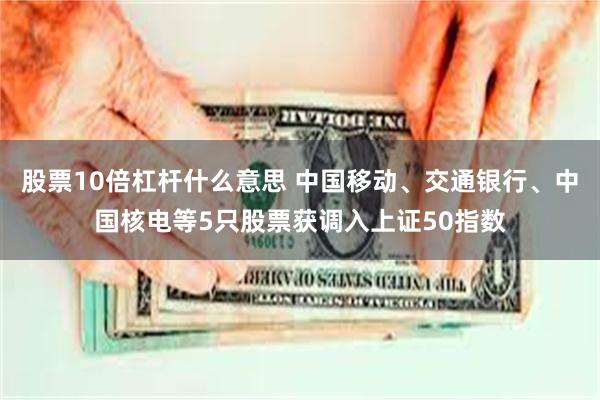 股票10倍杠杆什么意思 中国移动、交通银行、中国核电等5只股票获调入上证50指数