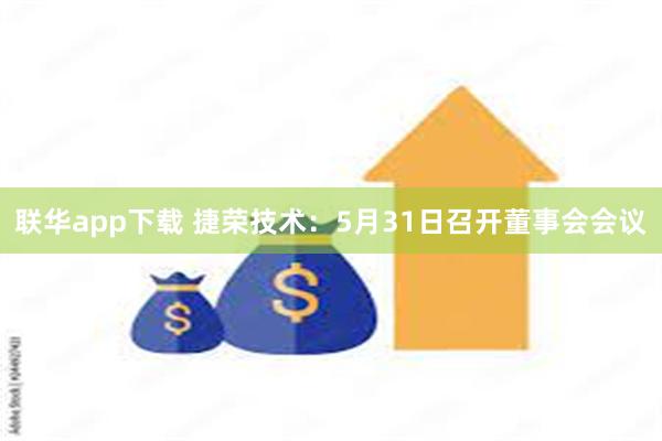 联华app下载 捷荣技术：5月31日召开董事会会议