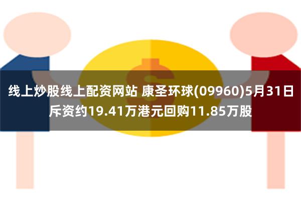 线上炒股线上配资网站 康圣环球(09960)5月31日斥资约19.41万港元回购11.85万股