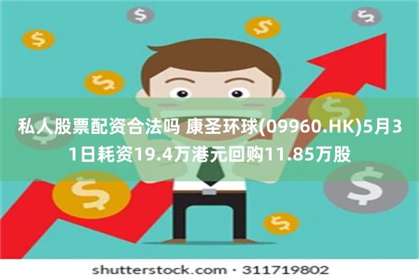 私人股票配资合法吗 康圣环球(09960.HK)5月31日耗资19.4万港元回购11.85万股