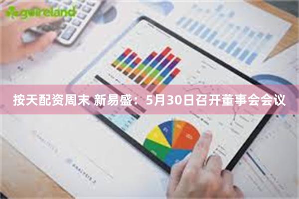 按天配资周末 新易盛：5月30日召开董事会会议