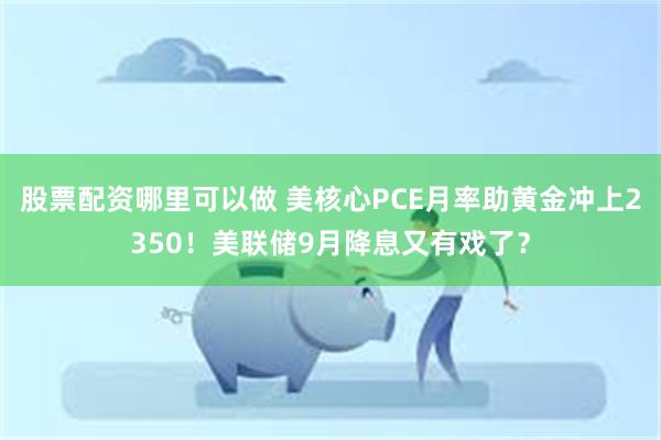 股票配资哪里可以做 美核心PCE月率助黄金冲上2350！美联储9月降息又有戏了？