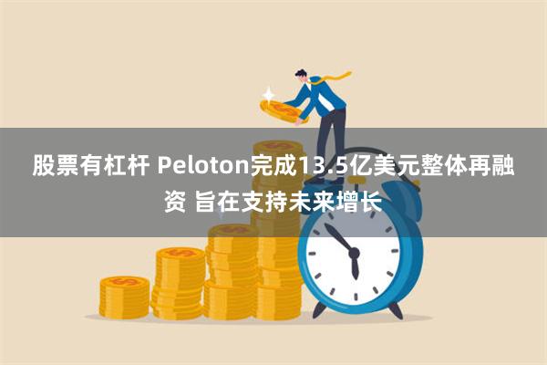 股票有杠杆 Peloton完成13.5亿美元整体再融资 旨在支持未来增长