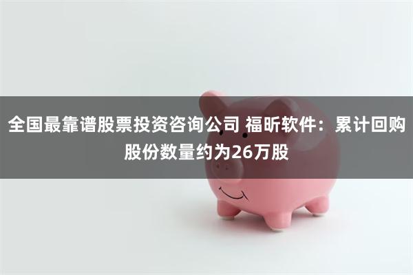 全国最靠谱股票投资咨询公司 福昕软件：累计回购股份数量约为26万股