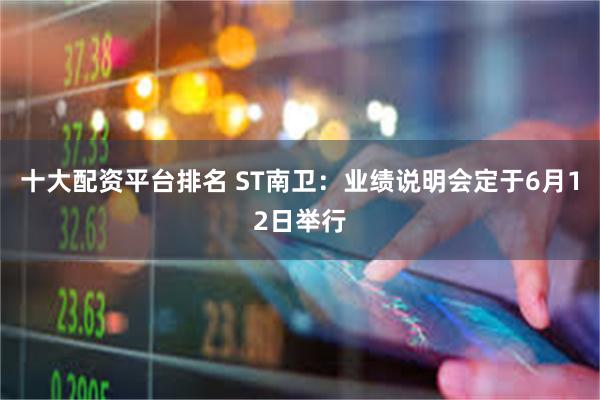 十大配资平台排名 ST南卫：业绩说明会定于6月12日举行