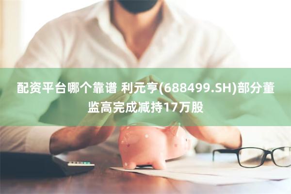 配资平台哪个靠谱 利元亨(688499.SH)部分董监高完成减持17万股