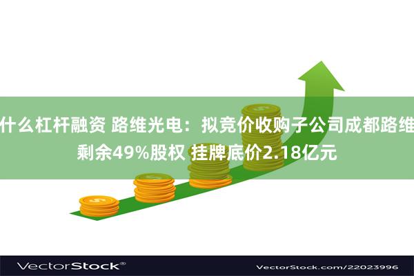 什么杠杆融资 路维光电：拟竞价收购子公司成都路维剩余49%股权 挂牌底价2.18亿元