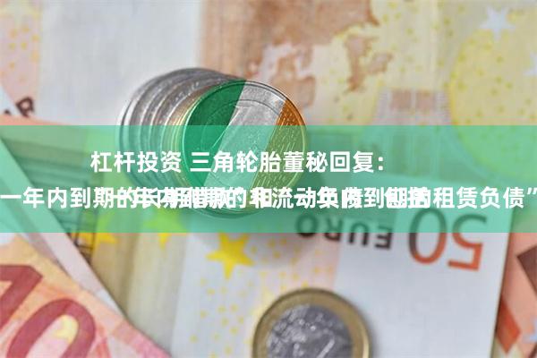 杠杆投资 三角轮胎董秘回复：
“一年内到期的非流动负债”包括“一年内到期的长期借款”和“一年内到期的租赁负债”