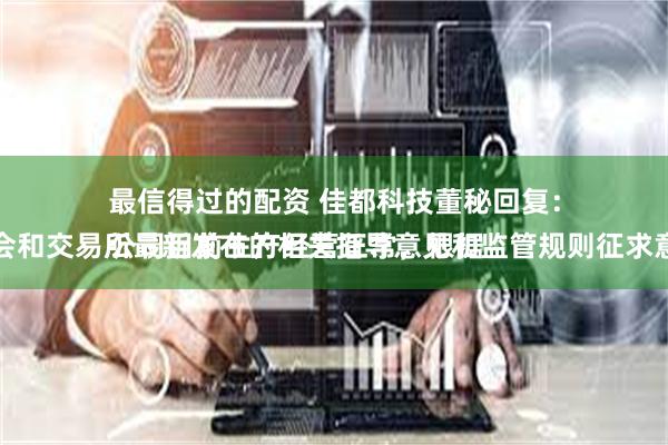 最信得过的配资 佳都科技董秘回复：
公司目前生产经营正常，根据证监会和交易所最新发布的相关指导意见和监管规则征求意见稿