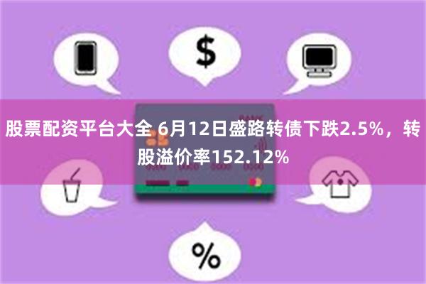 股票配资平台大全 6月12日盛路转债下跌2.5%，转股溢价率152.12%