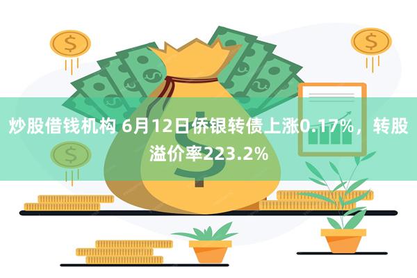 炒股借钱机构 6月12日侨银转债上涨0.17%，转股溢价率223.2%