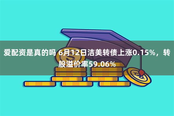 爱配资是真的吗 6月12日洁美转债上涨0.15%，转股溢价率59.06%