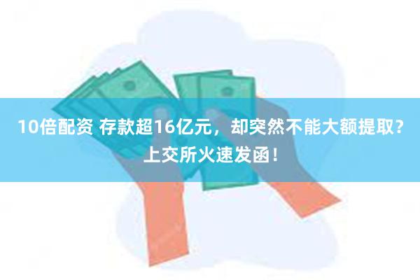 10倍配资 存款超16亿元，却突然不能大额提取？上交所火速发函！