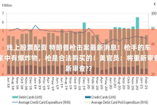 线上股票配资 特朗普枪击案最新消息！枪手的车及家中有爆炸物，枪是合法购买的！美官员：将重新审查??