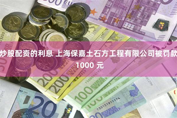 炒股配资的利息 上海保嘉土石方工程有限公司被罚款 1000 元