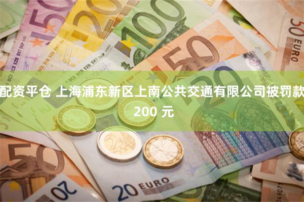 配资平仓 上海浦东新区上南公共交通有限公司被罚款 200 元