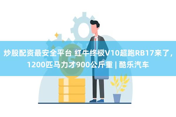 炒股配资最安全平台 红牛终极V10超跑RB17来了，1200匹马力才900公斤重 | 酷乐汽车