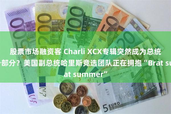 股票市场融资客 Charli XCX专辑突然成为总统竞选的一部分？美国副总统哈里斯竞选团队正在拥抱“Brat summer”