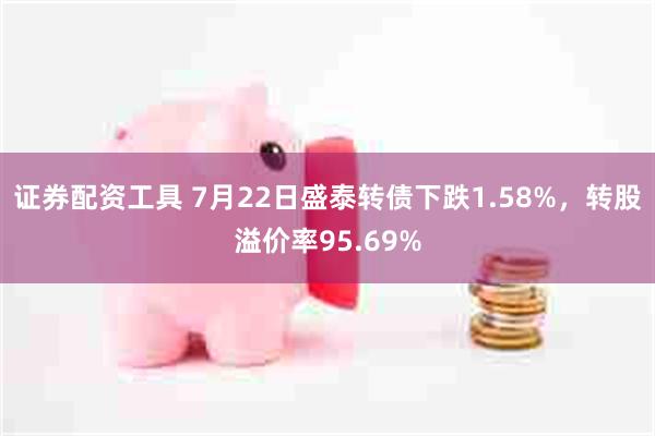 证券配资工具 7月22日盛泰转债下跌1.58%，转股溢价率95.69%