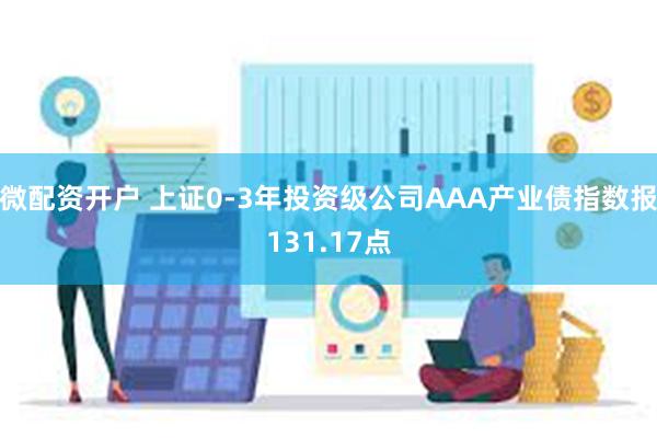 微配资开户 上证0-3年投资级公司AAA产业债指数报131.17点