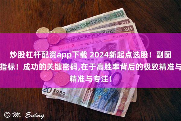 炒股杠杆配资app下载 2024新起点选股！副图/选股指标！成功的关键密码,在于高胜率背后的极致精准与专注！