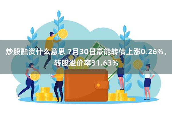 炒股融资什么意思 7月30日豪能转债上涨0.26%，转股溢价率31.63%