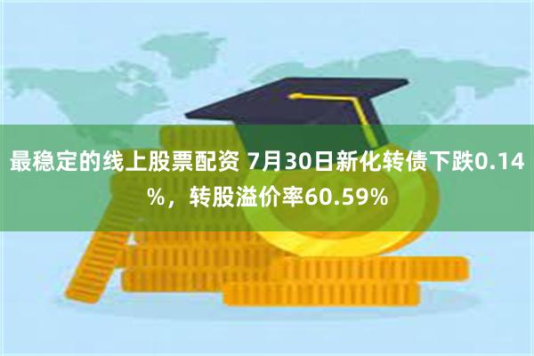 最稳定的线上股票配资 7月30日新化转债下跌0.14%，转股溢价率60.59%