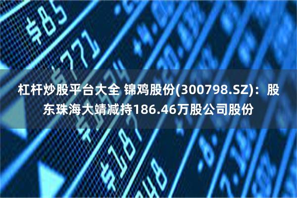 杠杆炒股平台大全 锦鸡股份(300798.SZ)：股东珠海大靖减持186.46万股公司股份