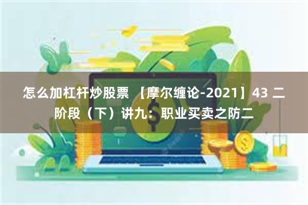 怎么加杠杆炒股票 【摩尔缠论-2021】43 二阶段（下）讲九：职业买卖之防二