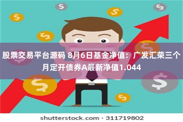 股票交易平台源码 8月6日基金净值：广发汇荣三个月定开债券A最新净值1.044