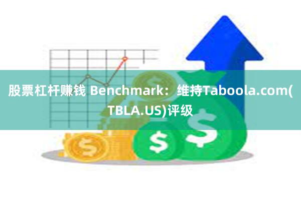 股票杠杆赚钱 Benchmark：维持Taboola.com(TBLA.US)评级