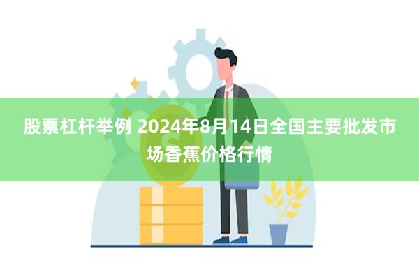 股票杠杆举例 2024年8月14日全国主要批发市场香蕉价格行情