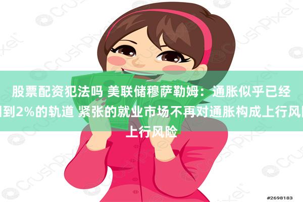 股票配资犯法吗 美联储穆萨勒姆：通胀似乎已经回到2%的轨道 紧张的就业市场不再对通胀构成上行风险