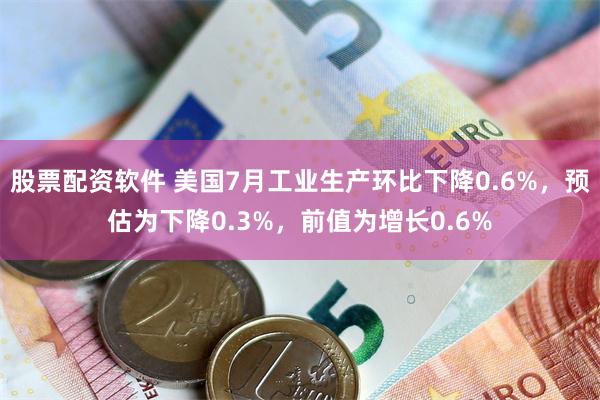 股票配资软件 美国7月工业生产环比下降0.6%，预估为下降0.3%，前值为增长0.6%