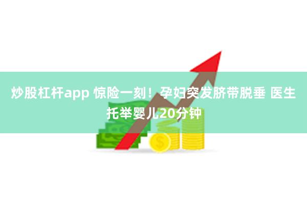 炒股杠杆app 惊险一刻！孕妇突发脐带脱垂 医生托举婴儿20分钟