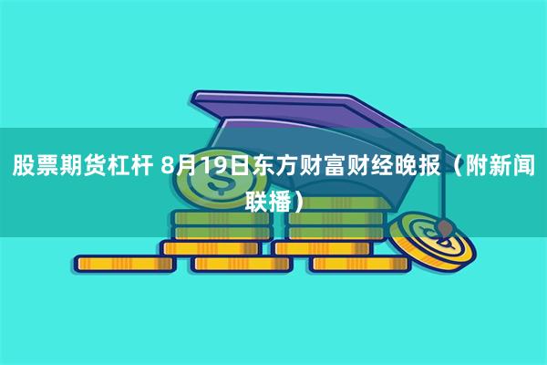 股票期货杠杆 8月19日东方财富财经晚报（附新闻联播）