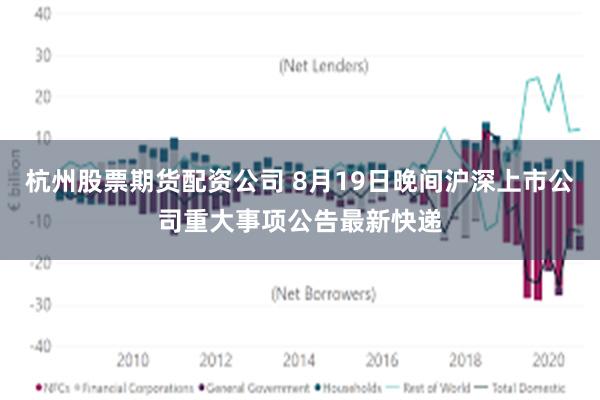 杭州股票期货配资公司 8月19日晚间沪深上市公司重大事项公告最新快递