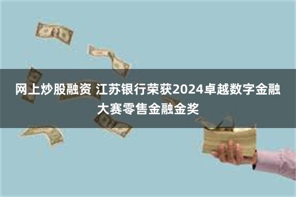 网上炒股融资 江苏银行荣获2024卓越数字金融大赛零售金融金奖