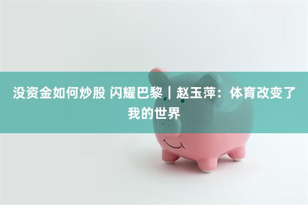 没资金如何炒股 闪耀巴黎｜赵玉萍：体育改变了我的世界