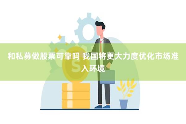 和私募做股票可靠吗 我国将更大力度优化市场准入环境