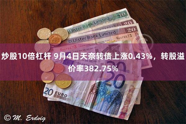 炒股10倍杠杆 9月4日天奈转债上涨0.43%，转股溢价率382.75%