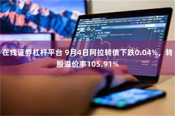 在线证劵杠杆平台 9月4日阿拉转债下跌0.04%，转股溢价率105.91%