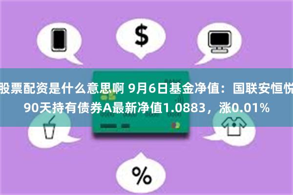 股票配资是什么意思啊 9月6日基金净值：国联安恒悦90天持有债券A最新净值1.0883，涨0.01%