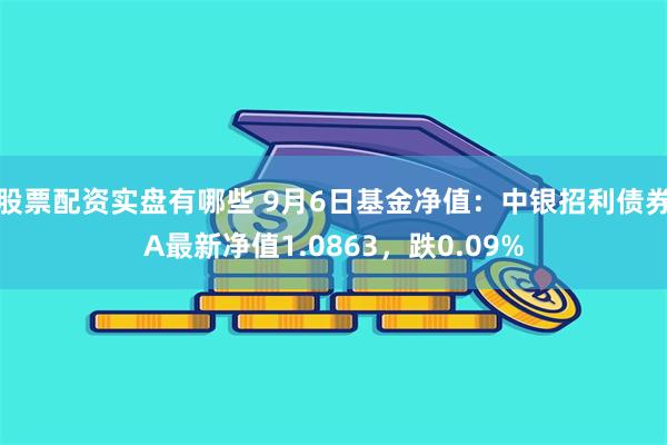 股票配资实盘有哪些 9月6日基金净值：中银招利债券A最新净值1.0863，跌0.09%