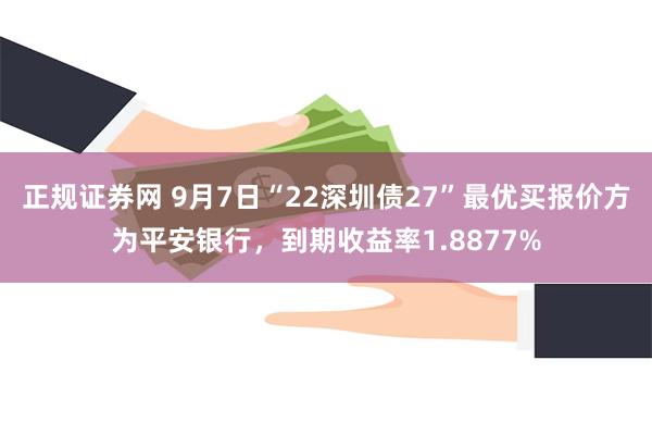 正规证券网 9月7日“22深圳债27”最优买报价方为平安银行，到期收益率1.8877%