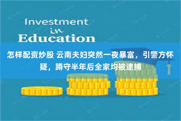 怎样配资炒股 云南夫妇突然一夜暴富，引警方怀疑，蹲守半年后全家均被逮捕