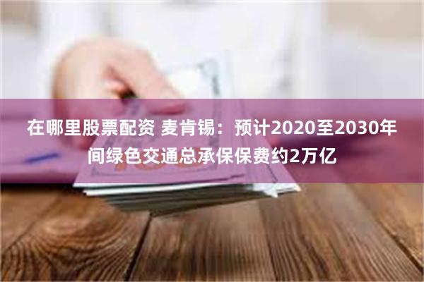 在哪里股票配资 麦肯锡：预计2020至2030年间绿色交通总承保保费约2万亿